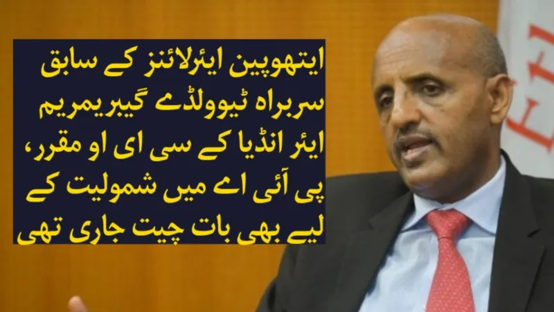 ایتھوپین ایئرلائنز کے سابق سربراہ ٹیوولڈے گیبریمریم ایئر انڈیا کے سی ای او مقرر، پی آئی اے میں شمولیت کے لیے بھی بات چیت جاری تھی
